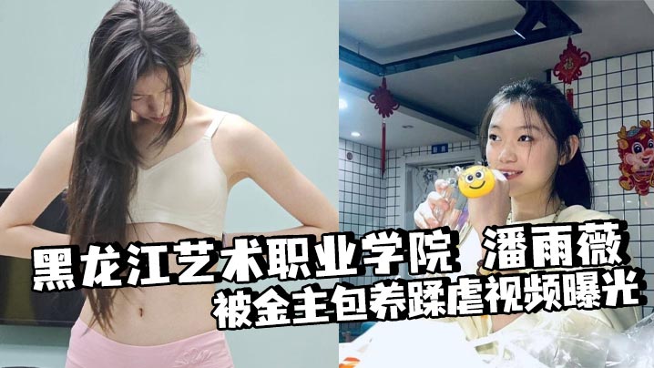 黑龙江艺术职业学院 潘雨薇 被金主包养蹂虐视频曝光 道具狂桶骚穴 扶腿爆操 淫叫震天封面图