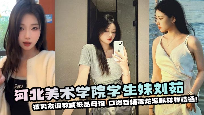 河北美术学院学生妹刘茹被男友调教成极品母狗❤️口爆吞精毒龙深喉样样精通！封面图