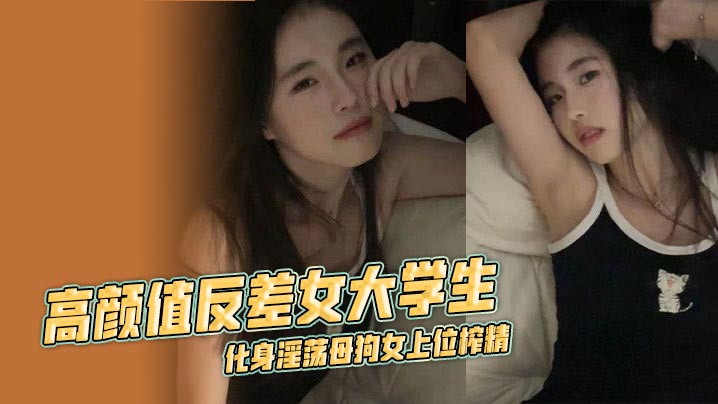 高颜值反差女大学生，化身淫荡母狗女上位榨精 露脸口交挑逗不断 淫乱不堪封面图