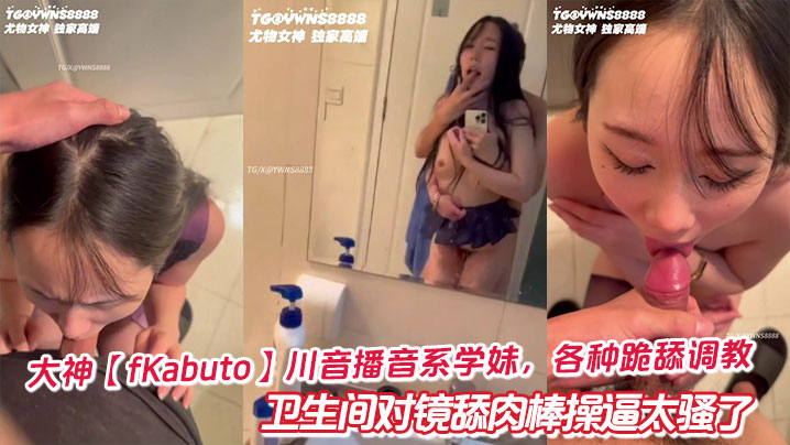大神【fKabuto】川音播音系学妹，各种跪舔调教卫生间对镜舔肉棒操逼太骚了封面图