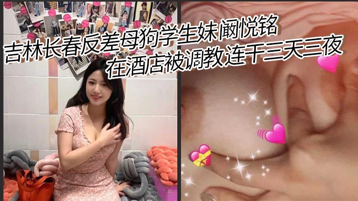吉林长春反差母狗学生妹 阚悦铭 在酒店被调教 连干三天三夜 除了吃饭就是被打炮！极品蝴蝶穴 小骚货淫水超多！封面图