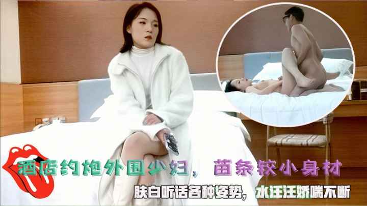 酒店约炮外围少妇，苗条较小身材，肤白听话各种姿势，水汪汪娇喘不断。封面图