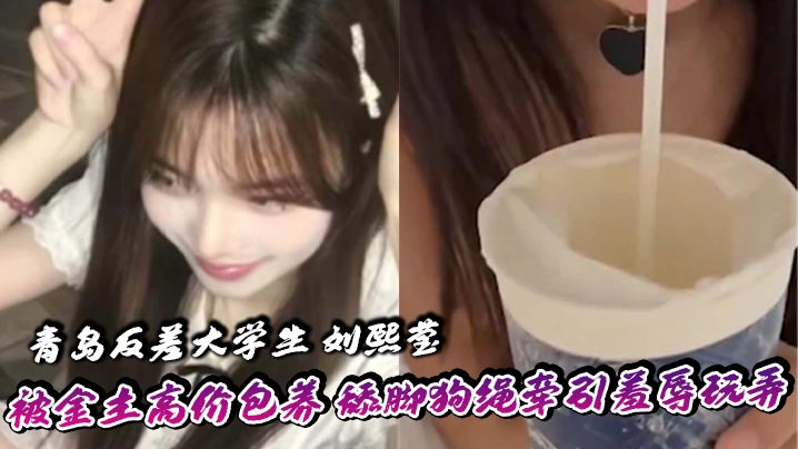 青岛反差大学生 刘熙莹 被金主高价包养 舔脚狗绳牵引羞辱玩弄 掐脖子爆操享受窒息快感封面图