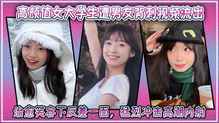 高颜值女大学生遭男友背刺视频流出，治愈笑容下反差一面，猛烈冲击高潮内射封面图