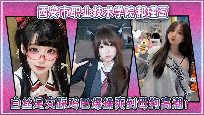 西安市职业技术学院郝瑾萱不雅视频流出，穿这白丝足交踩鸡巴爆操爽到母狗高潮！封面图