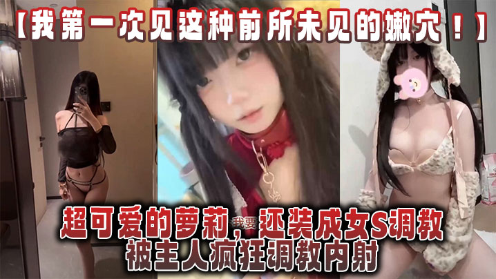 【我第一次见这种前所未见的嫩穴！】超可爱的萝莉，还装成女S调教，被主人疯狂调教内射，还跟金主一起玩3P！封面图