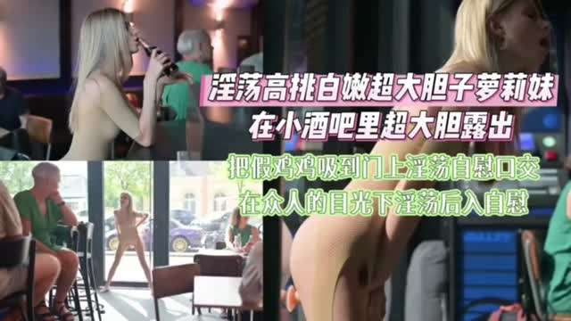 淫荡高挑白嫩超大胆子萝莉在小酒吧大胆裸体露出自慰封面图