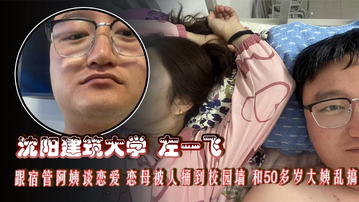 沈阳建筑大学 左一飞 跟宿管阿姨谈恋爱 恋母被人捅到校园墙 和50多岁大姨乱搞，都可以当你妈妈了封面图