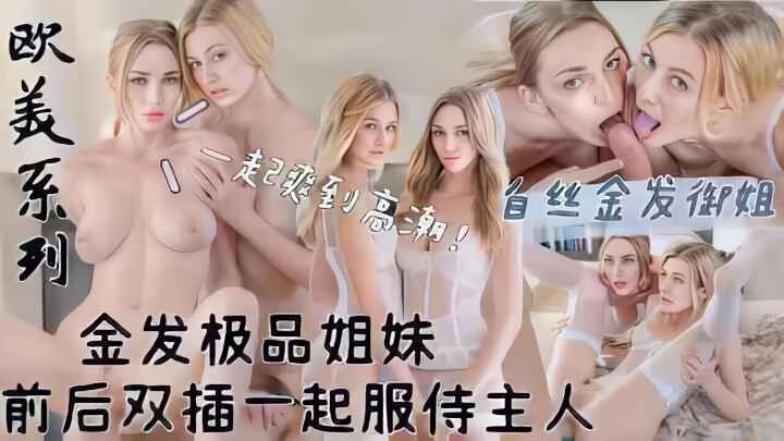 【欧美系列】白丝金发极品姐妹！前后双插！一起服侍主人大鸡巴！萝莉学生可爱白虎自慰封面图