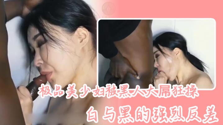 极品美少妇被黑人大屌狂操，白与黑的强烈反差，骚少妇长得很好看，喜欢看媚黑系列的可以看看封面图