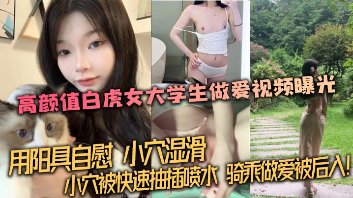 【泄密流出】高颜值白虎女大学生做爱视频曝光，用阳具自慰，小穴湿滑。小穴被快速抽插喷水，骑乘做爱被后入！封面图