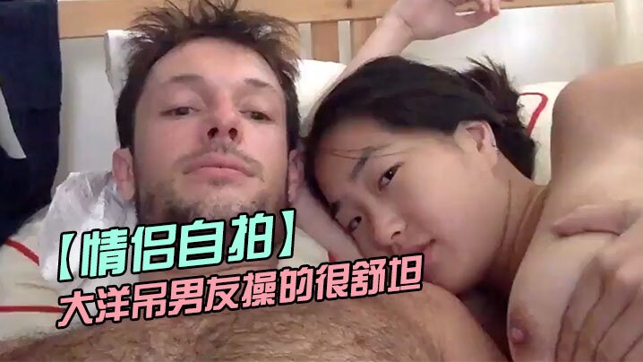 情侣自拍留学美女被大洋吊男友操的很舒坦_貌似射太快_还没有爽够封面图