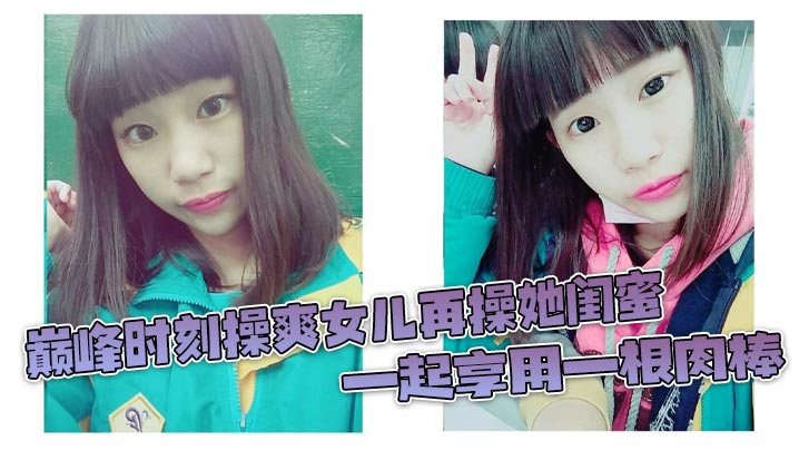 巅峰时刻操爽女儿再操她闺蜜 一起享用一根肉棒 闺蜜3分钟直接榨射 女儿惊叹封面图