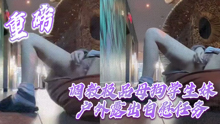 重磅 调教极品母狗学生妹户外露出自慰任务封面图
