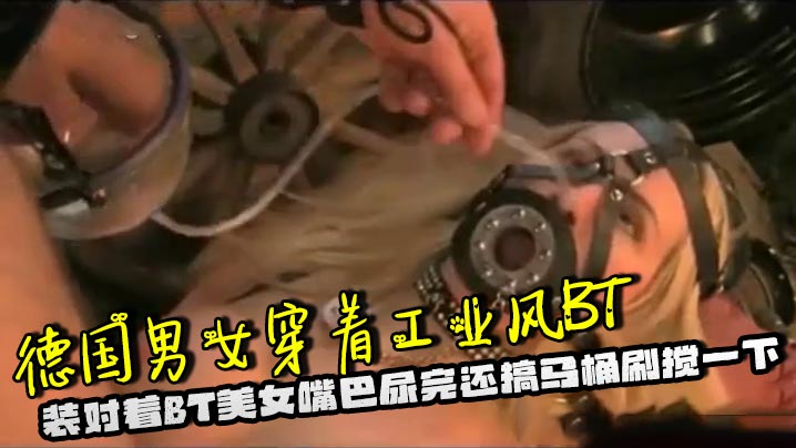 德国男女穿着工业风BT装对着BT美女嘴巴尿完还搞马桶刷搅一下，脑洞大开封面图