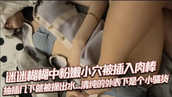 迷迷糊糊中粉嫩小穴被插入肉棒_抽插几下就被操出水_清纯的外表下是个小骚货封面图