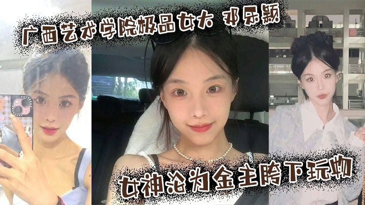 广西艺术学院极品女大 邓乐颖 校园女神沦为金主胯下玩物 颜值也高玩得越骚封面图