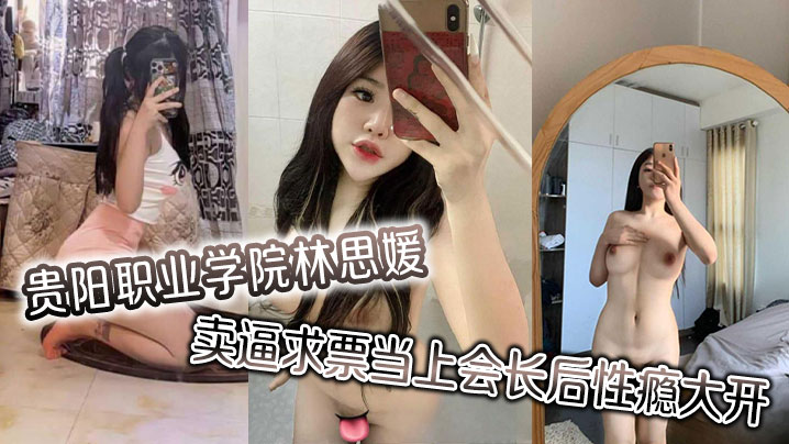 贵阳职业学院林思媛卖逼求票当上会长后性瘾大开四处约炮以泄欲火封面图