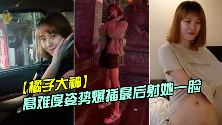 橘子大神酒店约炮19岁的美女大学生各种高难度姿势爆插最后射她一脸封面图