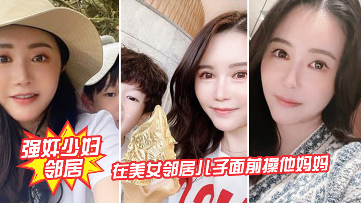 强奸少妇邻居在邻居儿子面前操妈妈_被发现了激动的直接内射封面图