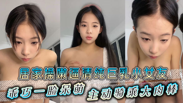 居家操嫩逼清纯巨乳小女友乖巧一脸呆萌主动骑乘大肉棒封面图