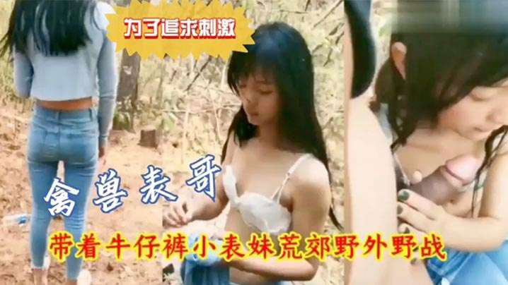 兄妹荒郊野战为了追求刺激禽兽表哥带着牛仔裤小表妹野外野战封面图